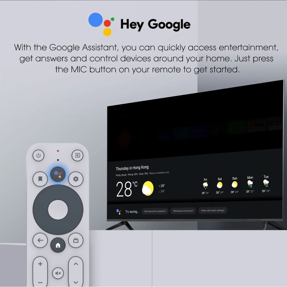 Hey Google With the Google Assistant you can quickly access entertainment get answers and control devices around your home. Just press the MIC button on your remote to get started.