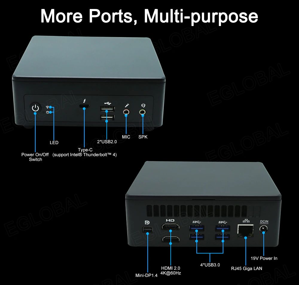More Ports, Multi-purpose MIC SPK  LED	2*USB2.0  Type-C  Power On/Off (support Intel® Thunderbolt™ Switch	19V Power In  4*USB3.0  HDMI 2.0	RJ45 Giga LAN  Mini-DP 1.4 4K@60Hz