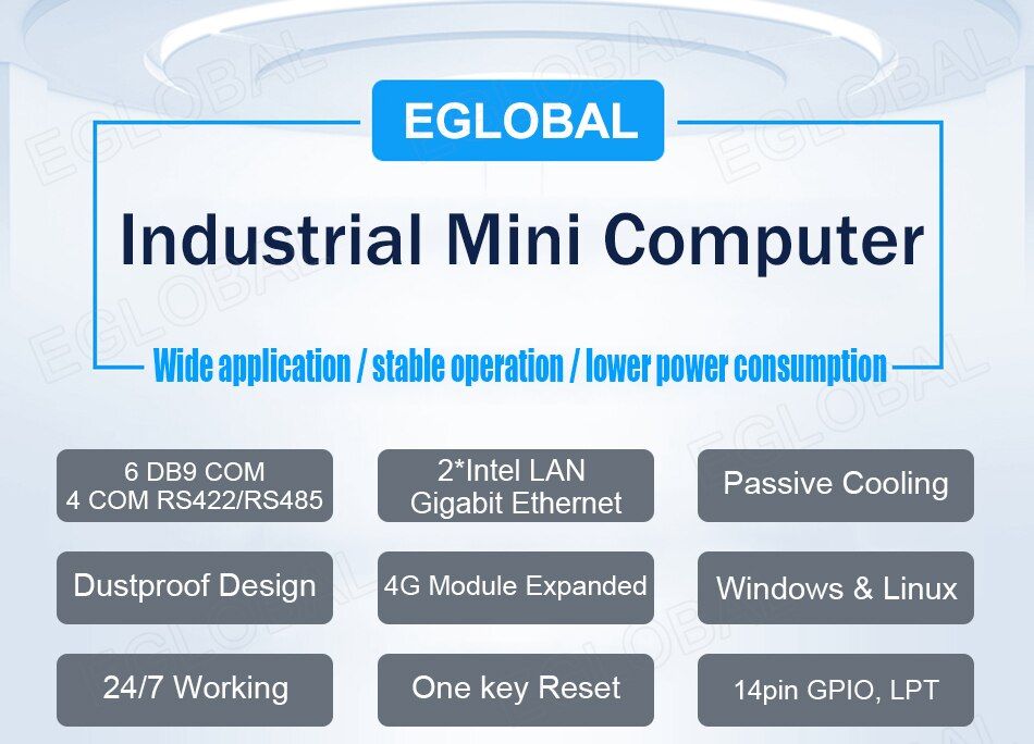 EGLOBAL Industrial Mini Computer Wide application / stable operation / lower power consumption 6 DB9COM 4 COM RS422/RS485 2*lntel LAN Gigabit Ethernet Passive Cooling Dustproof Design 4G Module Expanded Windows & Linux 24/7 Working One key Reset 14pin GPIO, LPT