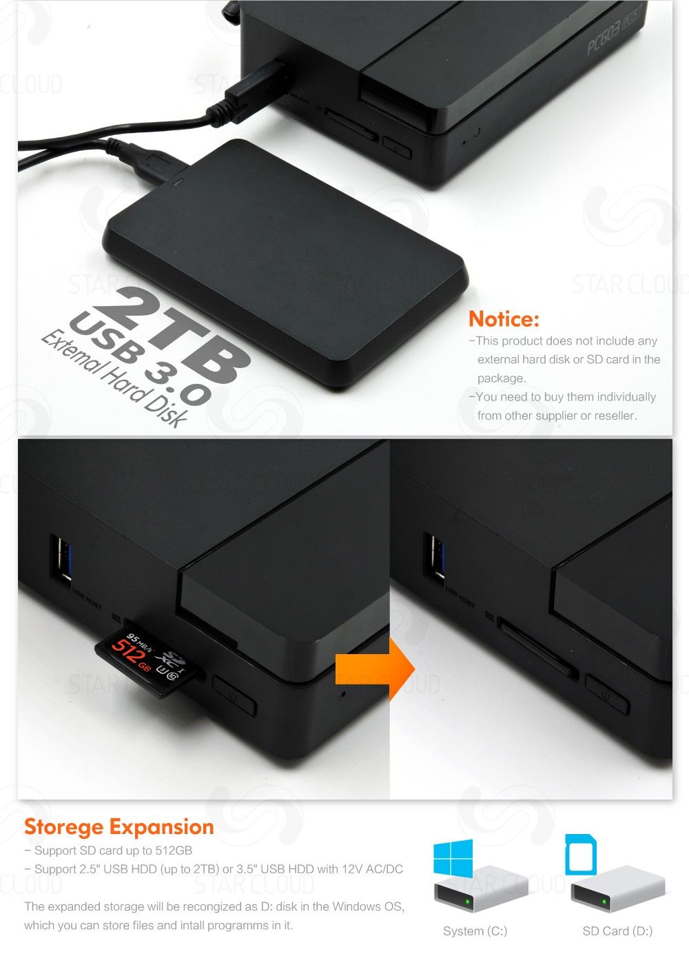 external hard disk or SD card in the You need to buy them individually from other supplier or reseller. Storege Expansion 1. Support SD card up to 512GB 1 2. Support 2.5" USB HDD (up to 2TB) or 3.5" USB HDD with 12V AC/DC The expanded storage will be recongized as D: disk in the Windows OS, which you can store files and intall programms in it. System (C:) SD Card (D:)