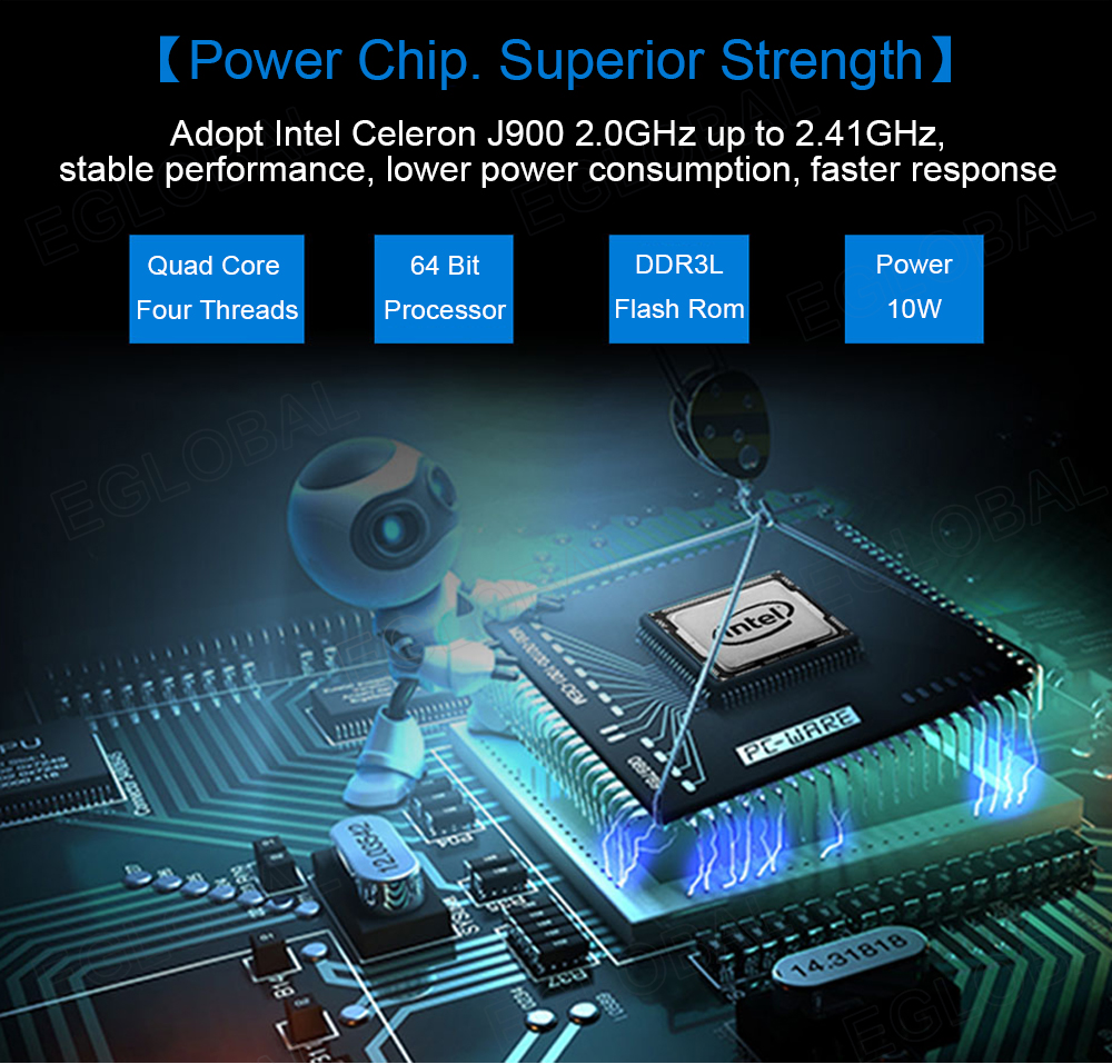 [Power Chip. Superior Strength] Adopt Intel Celeron J900 2.0GHz up to 2.41 GHz, stable performance, lower power consumption, faster response Quad Core	64 Bit	DDR3L	Power FourThreads Processor Flash Rom	10W